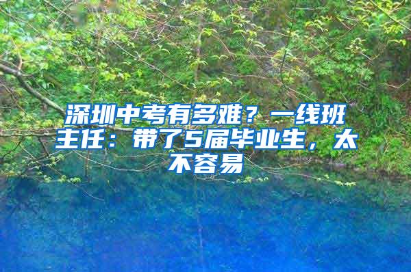 深圳中考有多难？一线班主任：带了5届毕业生，太不容易