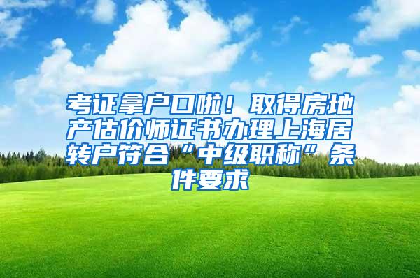 考证拿户口啦！取得房地产估价师证书办理上海居转户符合“中级职称”条件要求