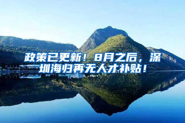政策已更新！8月之后，深圳海归再无人才补贴！