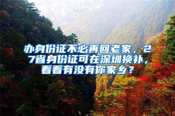 办身份证不必再回老家，27省身份证可在深圳换补，看看有没有你家乡？