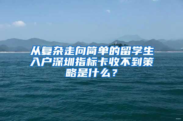 从复杂走向简单的留学生入户深圳指标卡收不到策略是什么？