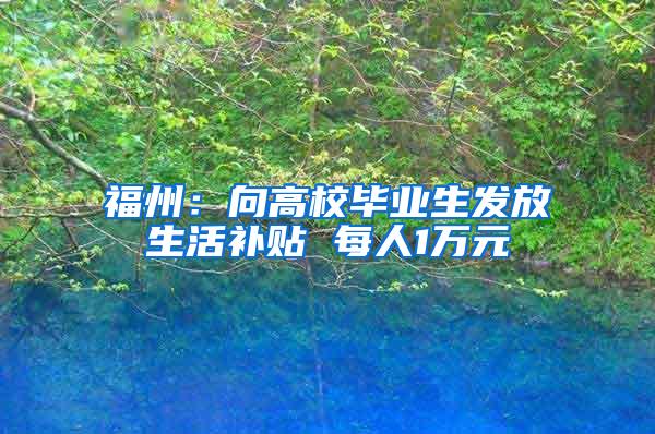福州：向高校毕业生发放生活补贴 每人1万元