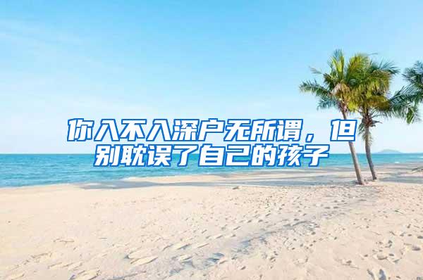 你入不入深户无所谓，但别耽误了自己的孩子