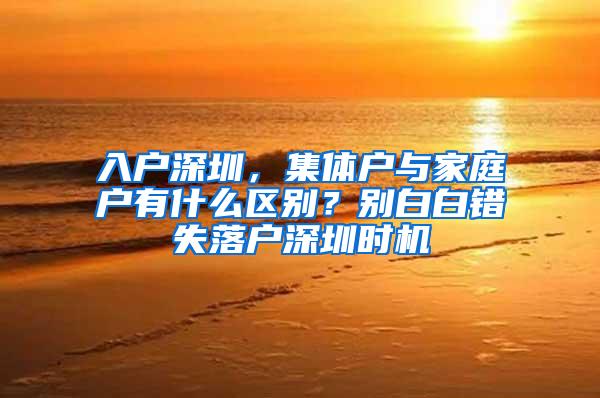 入户深圳，集体户与家庭户有什么区别？别白白错失落户深圳时机