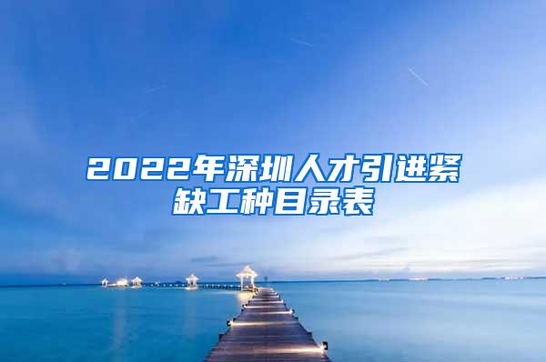 2022年深圳人才引进紧缺工种目录表