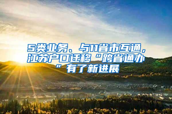 5类业务、与11省市互通，江苏户口迁移“跨省通办”有了新进展