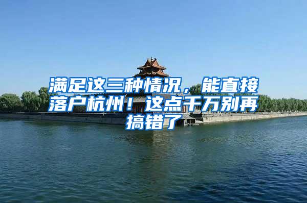 满足这三种情况，能直接落户杭州！这点千万别再搞错了