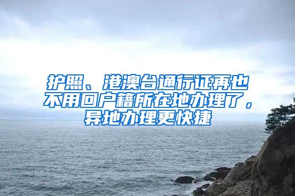 护照、港澳台通行证再也不用回户籍所在地办理了，异地办理更快捷