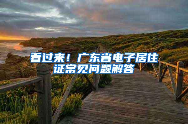看过来！广东省电子居住证常见问题解答→