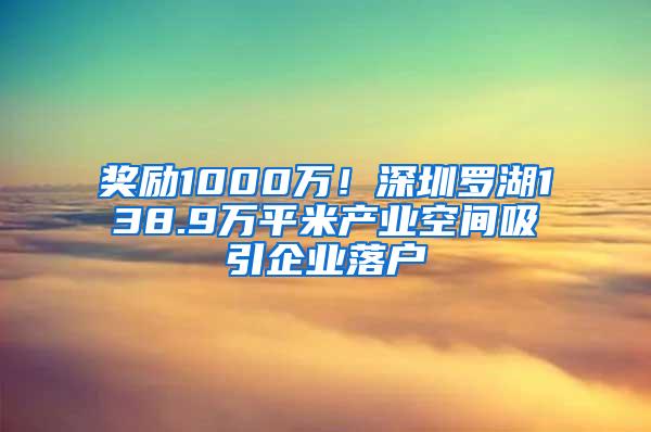 奖励1000万！深圳罗湖138.9万平米产业空间吸引企业落户