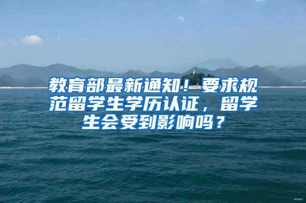 教育部最新通知！要求规范留学生学历认证，留学生会受到影响吗？