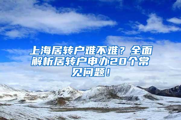 上海居转户难不难？全面解析居转户申办20个常见问题！