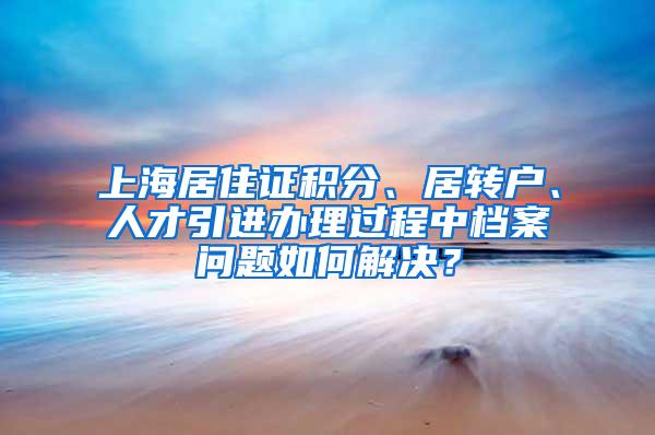 上海居住证积分、居转户、人才引进办理过程中档案问题如何解决？