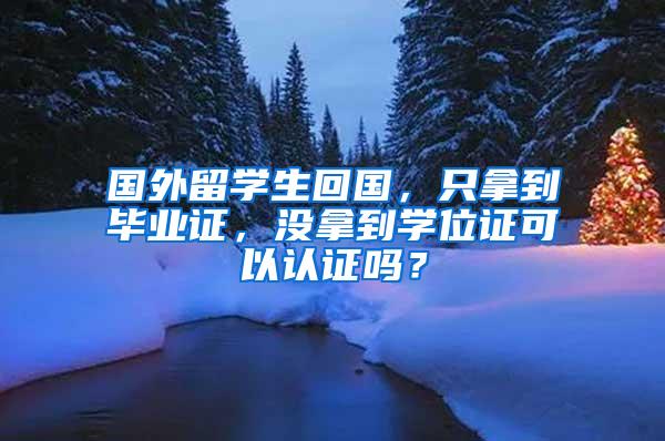 国外留学生回国，只拿到毕业证，没拿到学位证可以认证吗？
