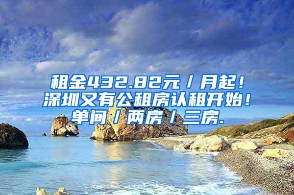 租金432.82元／月起！深圳又有公租房认租开始！单间／两房／三房.