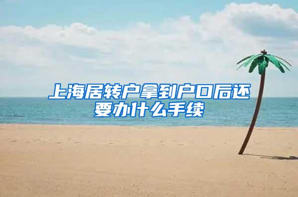 上海居转户拿到户口后还要办什么手续