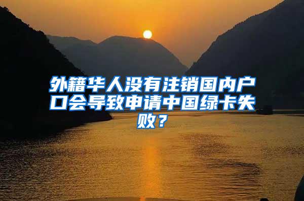 外籍华人没有注销国内户口会导致申请中国绿卡失败？