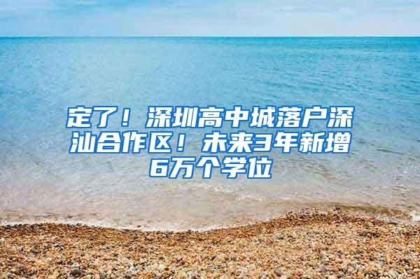 定了！深圳高中城落户深汕合作区！未来3年新增6万个学位