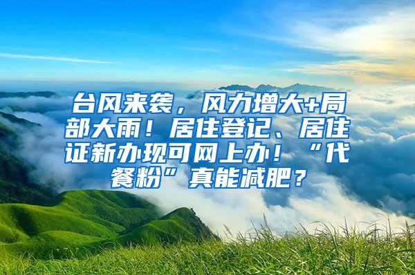 台风来袭，风力增大+局部大雨！居住登记、居住证新办现可网上办！“代餐粉”真能减肥？