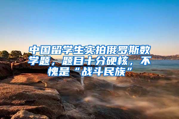 中国留学生实拍俄罗斯数学题，题目十分硬核，不愧是“战斗民族”