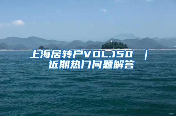 上海居转户VOL.150 ｜ 近期热门问题解答