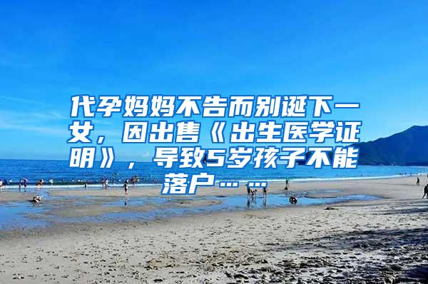 代孕妈妈不告而别诞下一女，因出售《出生医学证明》，导致5岁孩子不能落户……
