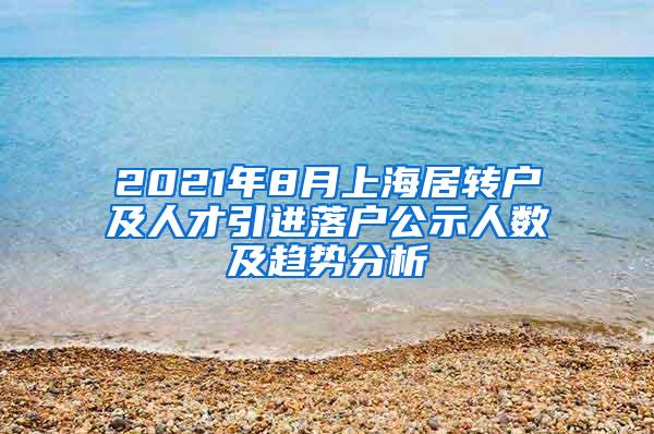 2021年8月上海居转户及人才引进落户公示人数及趋势分析