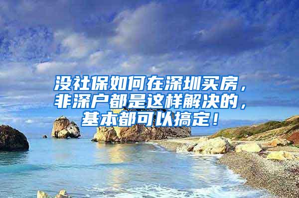 没社保如何在深圳买房，非深户都是这样解决的，基本都可以搞定！