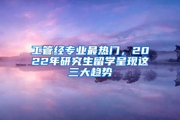 工管经专业最热门，2022年研究生留学呈现这三大趋势