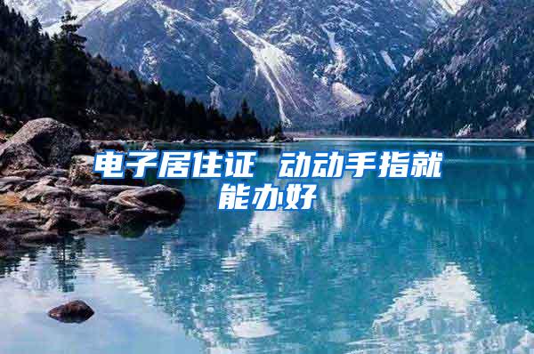 电子居住证 动动手指就能办好