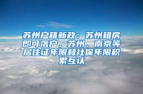 苏州户籍新政：苏州租房即可落户，苏州、南京等居住证年限和社保年限积累互认