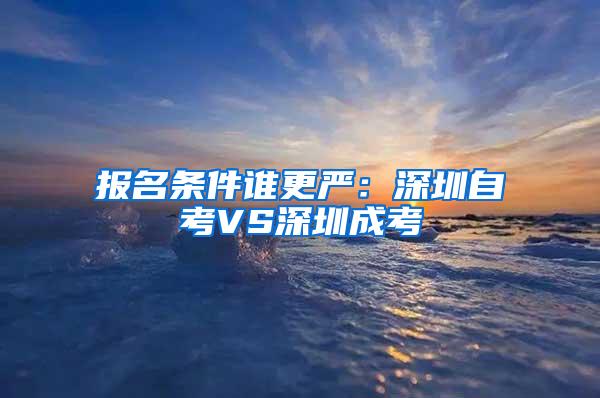 报名条件谁更严：深圳自考VS深圳成考