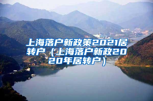 上海落户新政策2021居转户（上海落户新政2020年居转户）