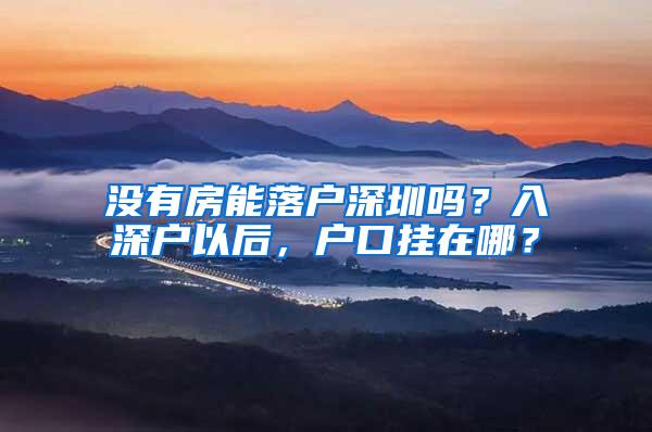 没有房能落户深圳吗？入深户以后，户口挂在哪？