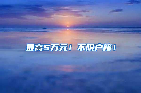 最高5万元！不限户籍！