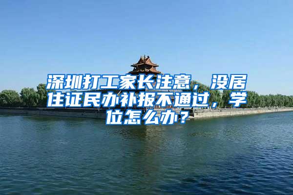 深圳打工家长注意，没居住证民办补报不通过，学位怎么办？