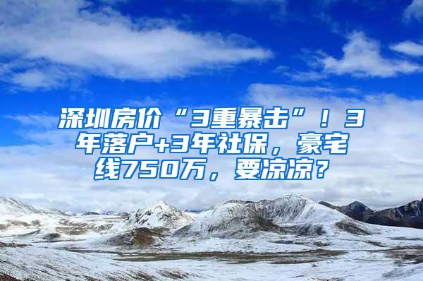深圳房价“3重暴击”！3年落户+3年社保，豪宅线750万，要凉凉？
