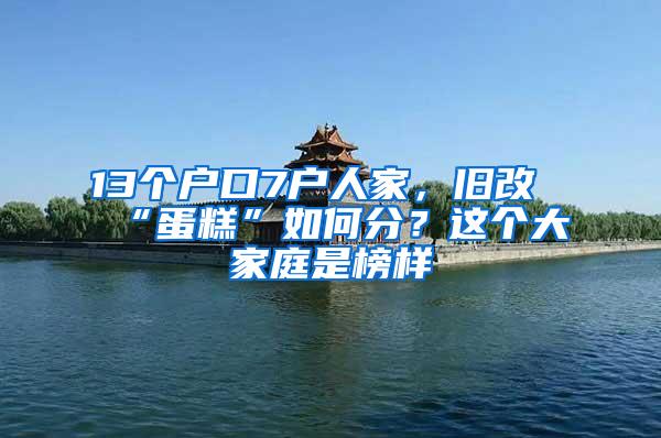 13个户口7户人家，旧改“蛋糕”如何分？这个大家庭是榜样