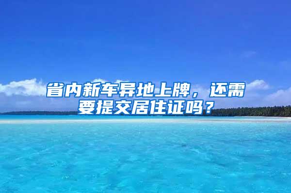 省内新车异地上牌，还需要提交居住证吗？