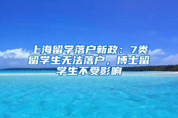 上海留学落户新政：7类留学生无法落户，博士留学生不受影响