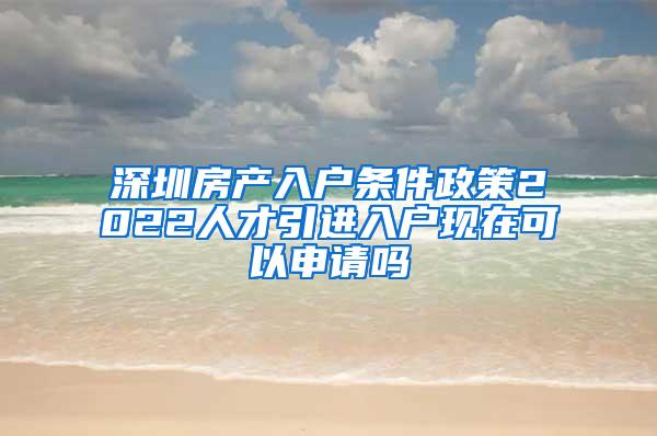 深圳房产入户条件政策2022人才引进入户现在可以申请吗
