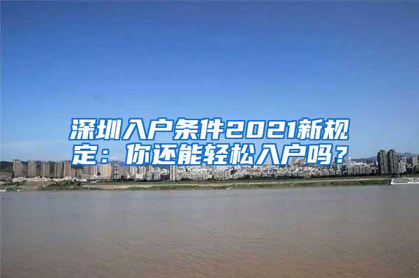 深圳入户条件2021新规定：你还能轻松入户吗？