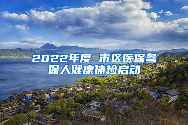 2022年度 市区医保参保人健康体检启动