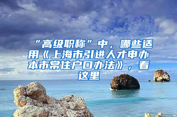 “高级职称”中，哪些适用《上海市引进人才申办本市常住户口办法》，看这里