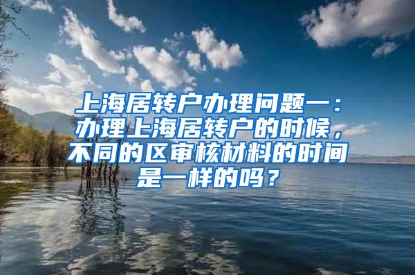 上海居转户办理问题一：办理上海居转户的时候，不同的区审核材料的时间是一样的吗？