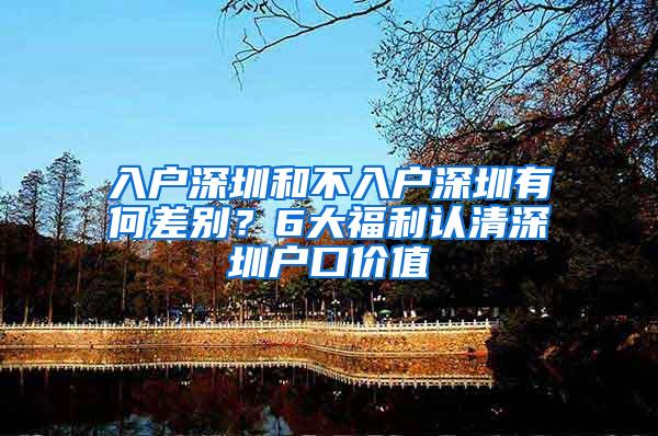 入户深圳和不入户深圳有何差别？6大福利认清深圳户口价值