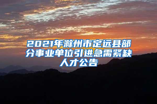 2021年滁州市定远县部分事业单位引进急需紧缺人才公告