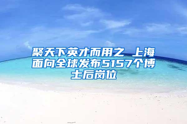 聚天下英才而用之 上海面向全球发布5157个博士后岗位