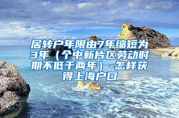 居转户年限由7年缩短为3年（个中新片区劳动时期不低于两年）-怎样获得上海户口