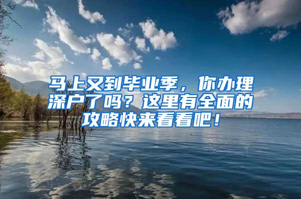 马上又到毕业季，你办理深户了吗？这里有全面的攻略快来看看吧！